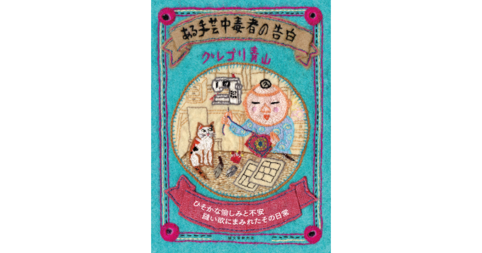 漫画家・グレゴリ青山の手芸連載が書籍化『ある手芸中毒者の告白』2/12発売