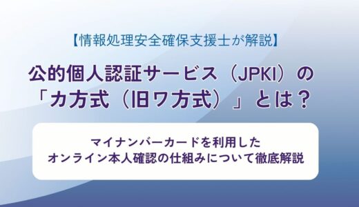 公的個人認証サービス（JPKI）の「カ方式（旧ワ方式）」とは？ マイナンバーカードを利用したオンライン本人確認の仕組みについて徹底解説【情報処理安全確保支援士が解説】