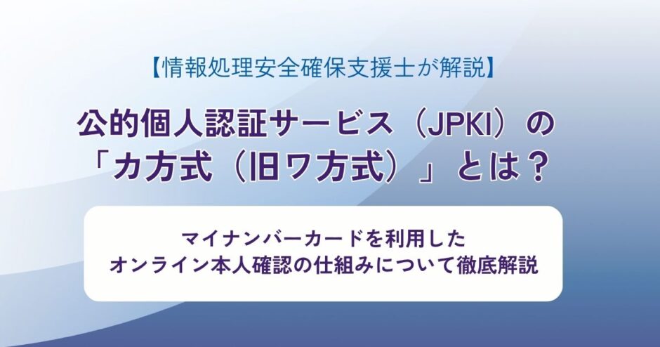 公的個人認証サービス（JPKI）の「カ方式（旧ワ方式）」とは？ マイナンバーカードを利用したオンライン本人確認の仕組みについて徹底解説【情報処理安全確保支援士が解説】