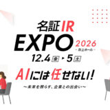 株式会社名古屋証券取引所は、事前登録制で入場無料のIRイベント〈名証IR EXPO 2026〉を2026年12月4日（金）、5日（土）の2日間、愛知県・名古屋市中小企業振興会館（吹上ホール）で開催。本イベントは、上場企業と個人投資家がリアルに対話できる、投資応援フェア。今年は「AIには任せない！~ 未来を照らす、企業との出会い ~ 」をテーマに、上場企業126社がブースを出展。各社の担当者が来場者へ向けて事業内容や業績などを直接説明する。