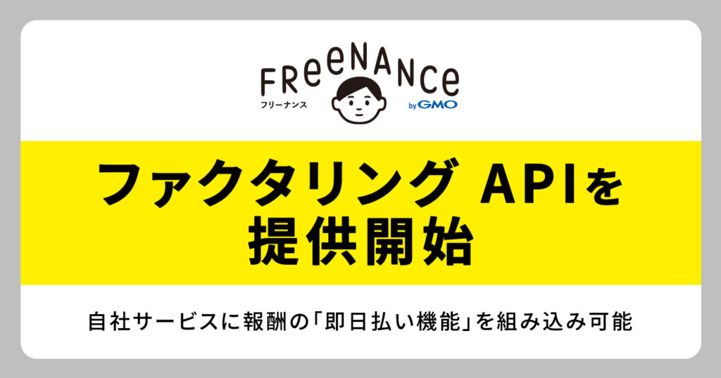 日本初のフリーランス特化型金融支援サービス「FREENANCE(フリーナンス) byGMO」が『ファクタリング API』を提供開始〜自社サービスに報酬の即日払い機能を組み込み可能に〜